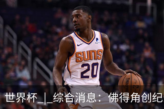 世界杯 | 综合消息：佛得角创纪录晋级 登贝莱“戴帽”抢戏
