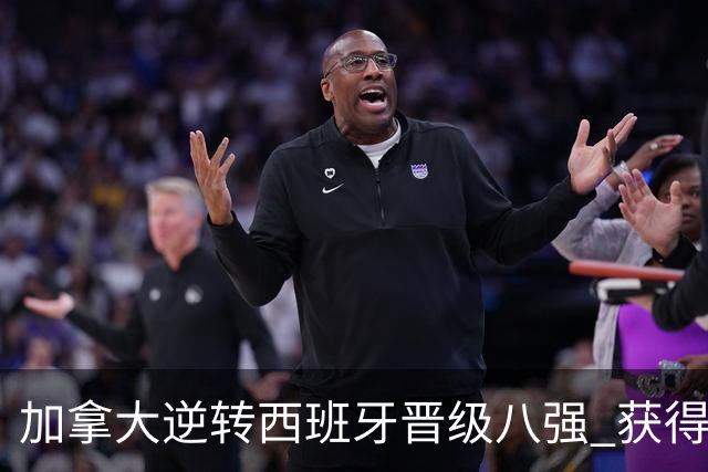 加拿大逆转西班牙晋级八强 获得巴黎奥运资格