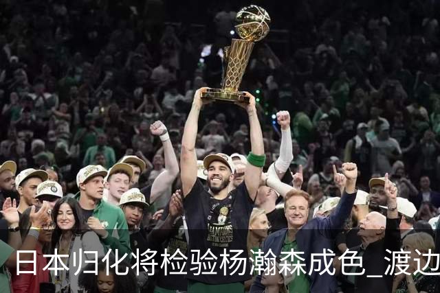 日本归化将检验杨瀚森成色 渡边：有实力击败中国男篮