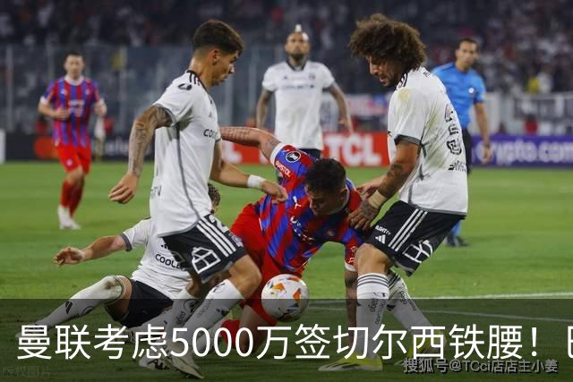曼联考虑5000万签切尔西铁腰！巴莱巴恐亦被截胡，布莱顿给出具体要价