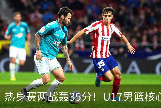 热身赛两战轰35分！U17男篮核心不止要接班张镇麟，还要登陆NBA？