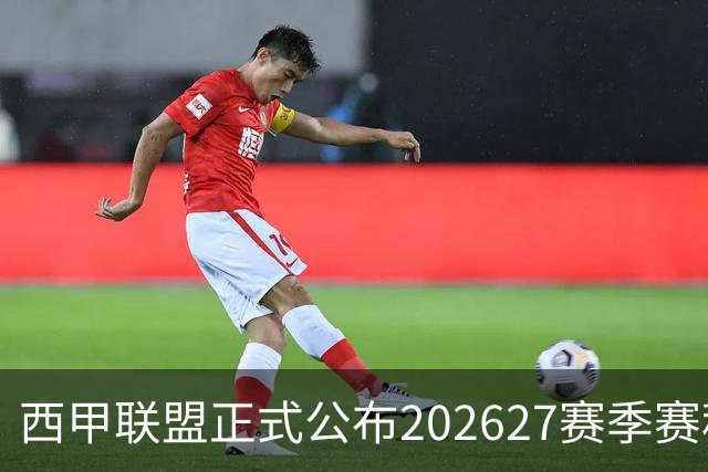 西甲联盟正式公布2026/27赛季赛程