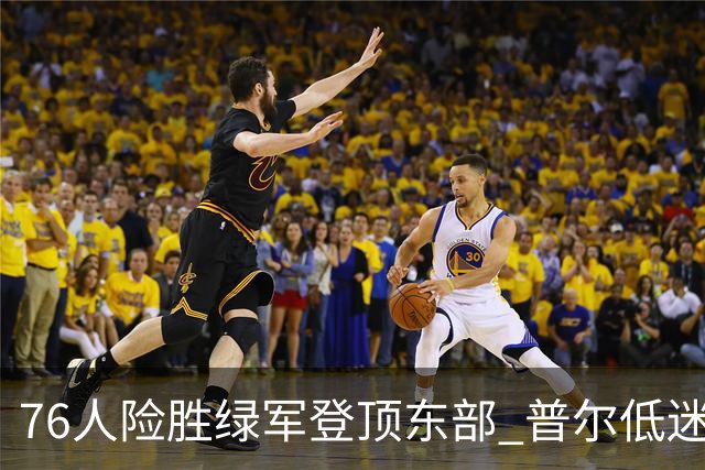 76人险胜绿军登顶东部 普尔低迷奇才力克黄蜂